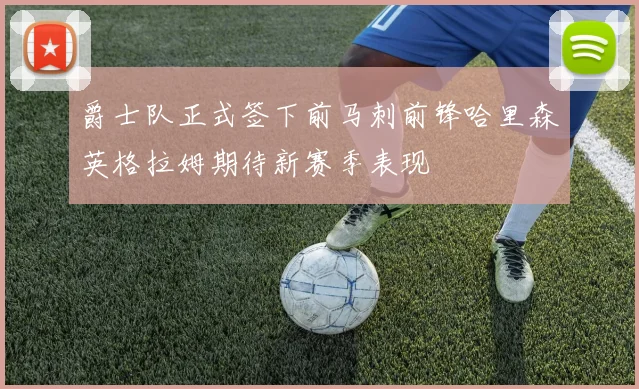爵士队正式签下前马刺前锋哈里森英格拉姆期待新赛季表现