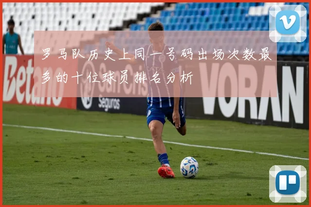 罗马队历史上同一号码出场次数最多的十位球员排名分析