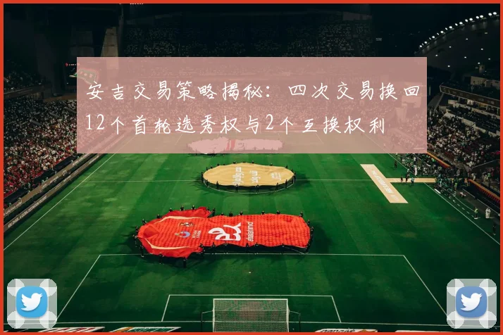 安吉交易策略揭秘：四次交易换回12个首轮选秀权与2个互换权利