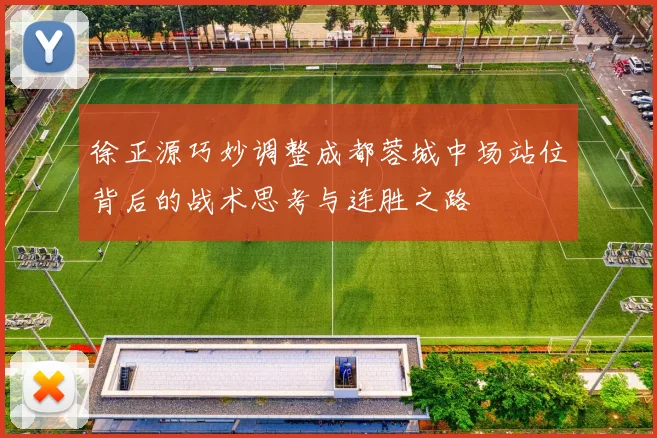 徐正源巧妙调整成都蓉城中场站位背后的战术思考与连胜之路