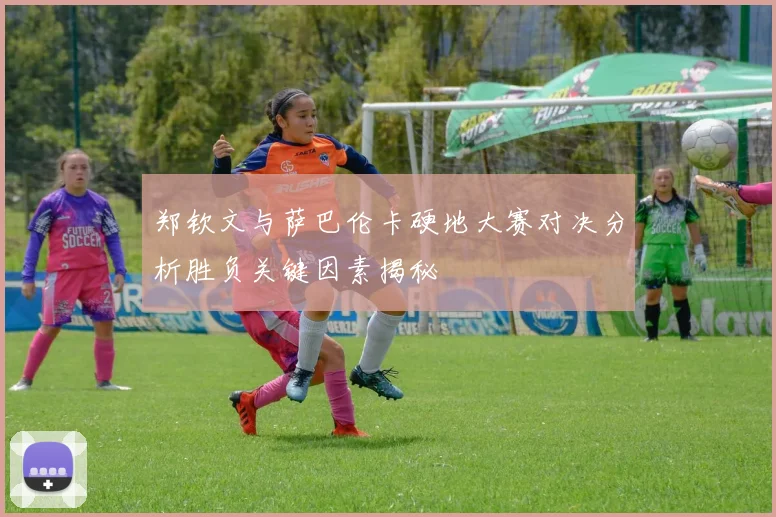 郑钦文与萨巴伦卡硬地大赛对决分析胜负关键因素揭秘