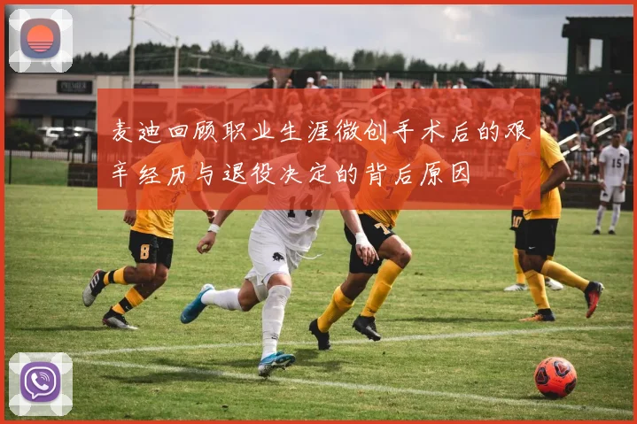 麦迪回顾职业生涯微创手术后的艰辛经历与退役决定的背后原因
