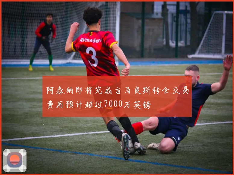 阿森纳即将完成吉马良斯转会交易费用预计超过7000万英镑