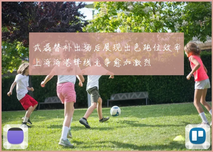 武磊替补出场后展现出色跑位效率上海海港锋线竞争愈加激烈
