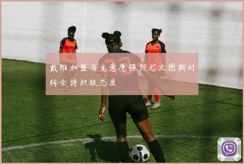 戴维加盟马竞意愿强烈尤文图斯对转会持积极态度