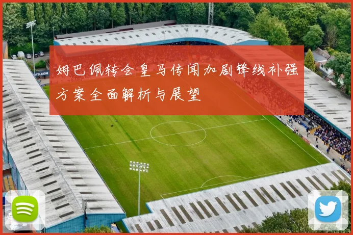 姆巴佩转会皇马传闻加剧锋线补强方案全面解析与展望