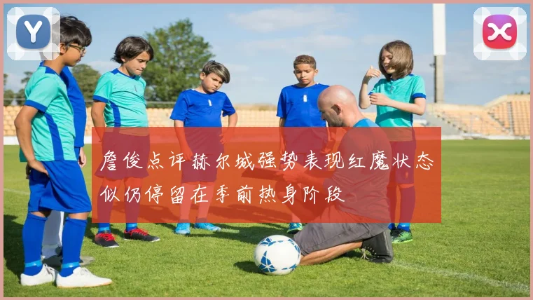 詹俊点评赫尔城强势表现红魔状态似仍停留在季前热身阶段
