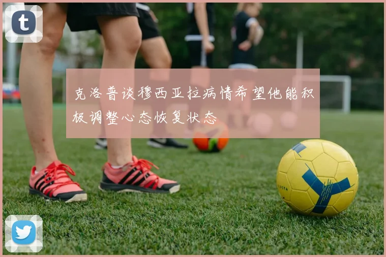 克洛普谈穆西亚拉病情希望他能积极调整心态恢复状态